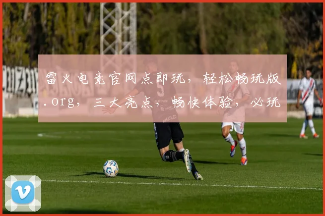 雷火电竞官网点即玩，轻松畅玩版.org，三大亮点，畅快体验，必玩之选