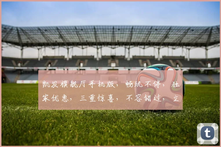 凯发旗舰厅手机版，畅玩不停，独家优惠，三重惊喜，不容错过，立即体验