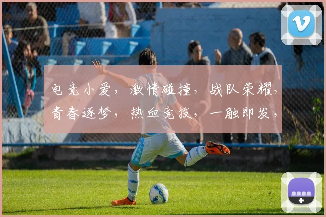 电竞小爱，激情碰撞，战队荣耀，青春逐梦，热血竞技，一触即发，共赴巅峰