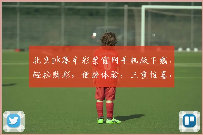 北京pk赛车彩票官网手机版下载，轻松购彩，便捷体验，三重惊喜，不容错过