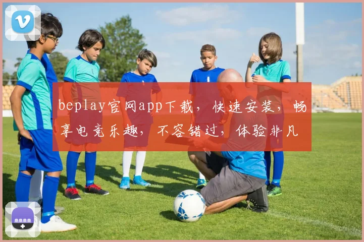 beplay官网app下载，快速安装，畅享电竞乐趣，不容错过，体验非凡