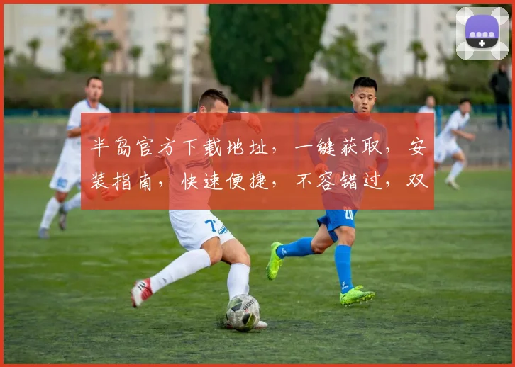 半岛官方下载地址，一键获取，安装指南，快速便捷，不容错过，双平台适用