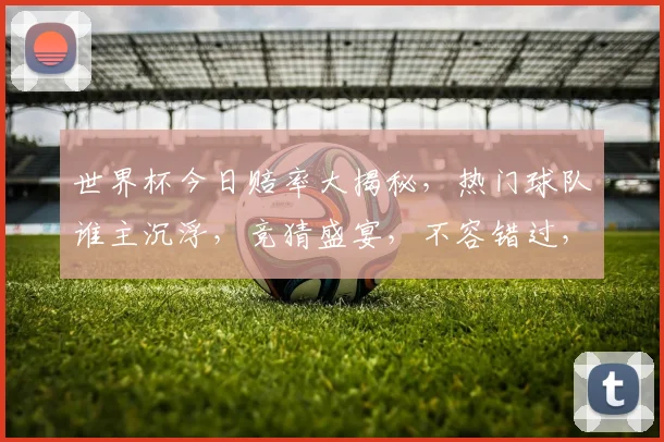 世界杯今日赔率大揭秘，热门球队谁主沉浮，竞猜盛宴，不容错过，悬念重重