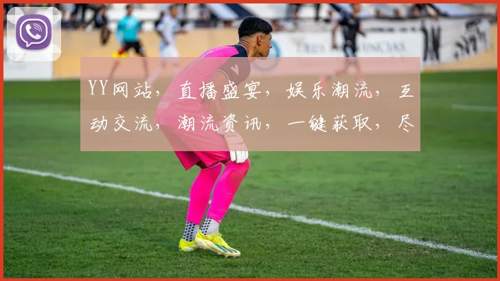 YY网站，直播盛宴，娱乐潮流，互动交流，潮流资讯，一键获取，尽在YY