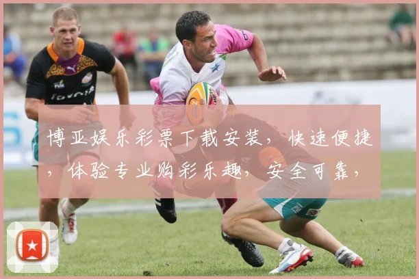 博亚娱乐彩票下载安装，快速便捷，体验专业购彩乐趣，安全可靠，不容错过