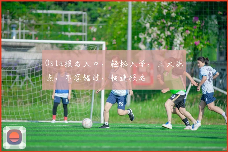 Osta报名入口，轻松入学，三大亮点，不容错过，快速报名