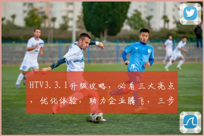 HTV3.3.1升级攻略，必看三大亮点，优化体验，助力企业腾飞，三步走